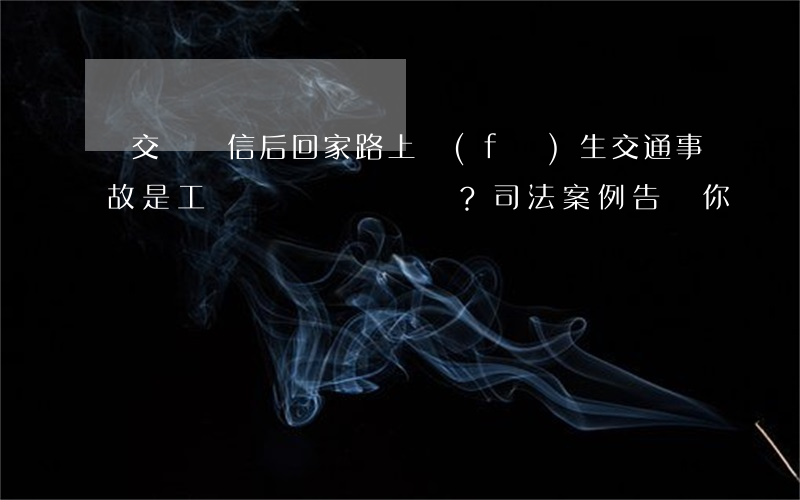 遞交辭職信后回家路上發(fā)生交通事故，是工傷嗎？司法案例告訴你！
